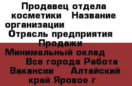 Продавец отдела косметики › Название организации ­ Dimond Style › Отрасль предприятия ­ Продажи › Минимальный оклад ­ 21 000 - Все города Работа » Вакансии   . Алтайский край,Яровое г.